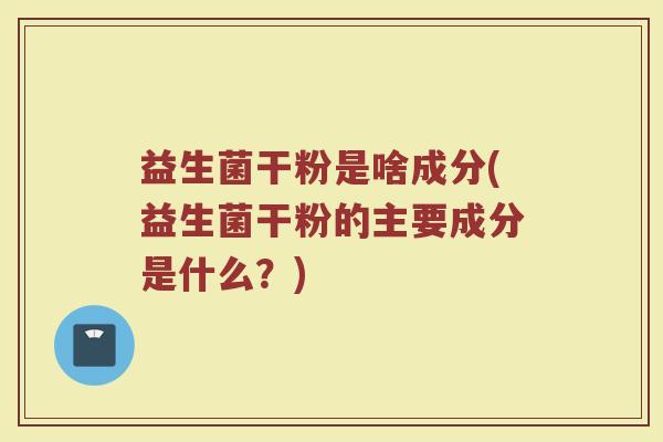 益生菌干粉是啥成分(益生菌干粉的主要成分是什么？)