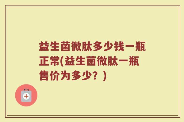 益生菌微肽多少钱一瓶正常(益生菌微肽一瓶售价为多少？)
