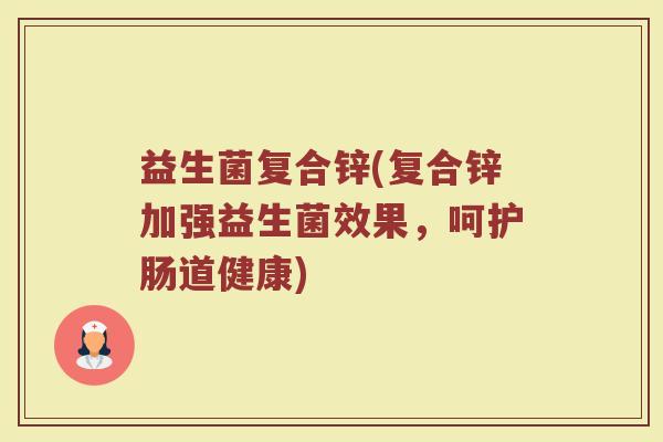 益生菌复合锌(复合锌加强益生菌效果，呵护肠道健康)