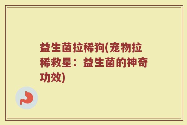 益生菌拉稀狗(宠物拉稀救星:益生菌的神奇功效) 益生菌拉稀狗(宠物拉稀救星:益生菌的神奇功效)
