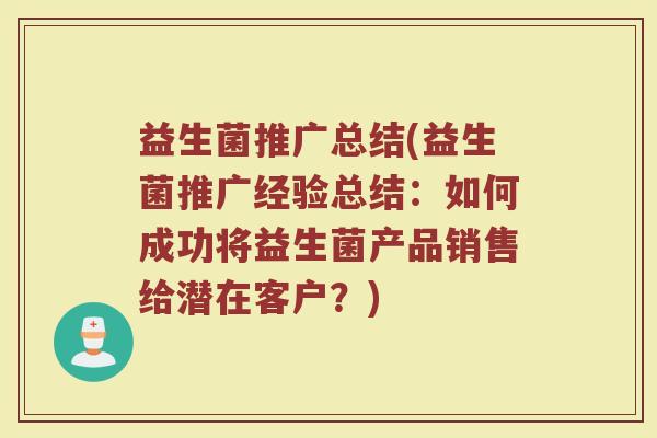 益生菌推广总结(益生菌推广经验总结：如何成功将益生菌产品销售给潜在客户？)