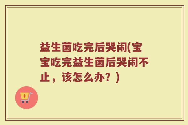 益生菌吃完后哭闹(宝宝吃完益生菌后哭闹不止，该怎么办？)