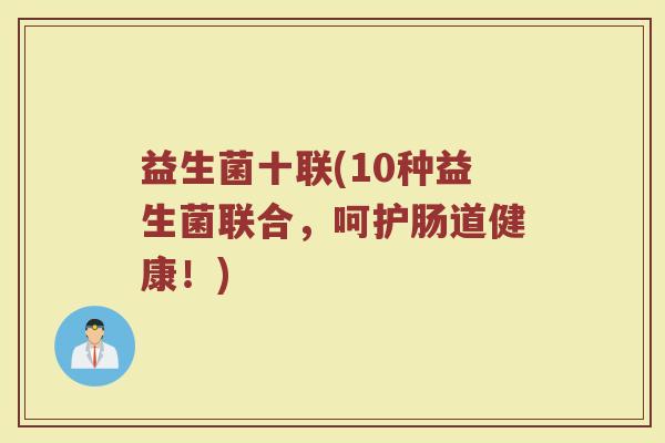 益生菌十联(10种益生菌联合,呵护肠道健康!) 益生菌十联(10种益生菌联合,呵护肠道健康!)