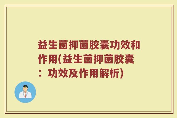 益生菌抑菌胶囊功效和作用(益生菌抑菌胶囊：功效及作用解析)