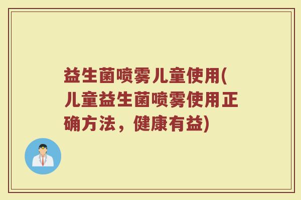 益生菌喷雾儿童使用(儿童益生菌喷雾使用正确方法，健康有益)