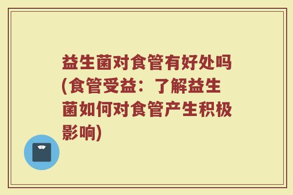 益生菌对食管有好处吗(食管受益：了解益生菌如何对食管产生积极影响)