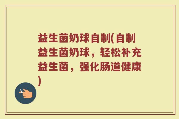 益生菌奶球自制(自制益生菌奶球,轻松补充益生菌,强化肠道健康) 益生菌奶球自制(自制益生菌奶球,轻松补充益生菌,强化肠道健康)