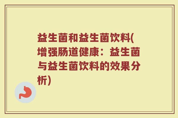 益生菌和益生菌饮料(增强肠道健康：益生菌与益生菌饮料的效果分析)