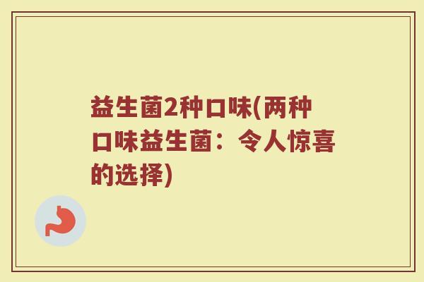 益生菌2种口味(两种口味益生菌：令人惊喜的选择)