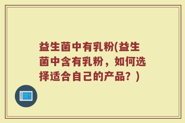 益生菌中有乳粉(益生菌中含有乳粉，如何选择适合自己的产品？)