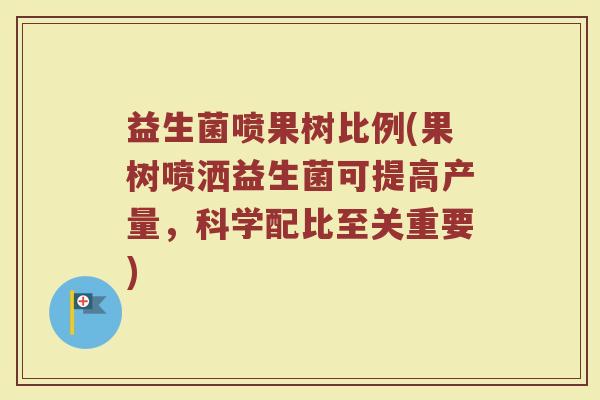 益生菌喷果树比例(果树喷洒益生菌可提高产量，科学配比至关重要)