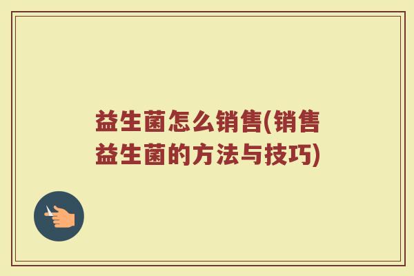 益生菌怎么销售(销售益生菌的方法与技巧)