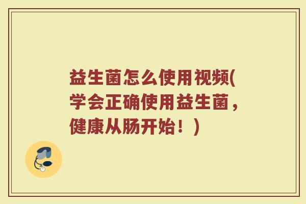 益生菌怎么使用视频(学会正确使用益生菌，健康从肠开始！)
