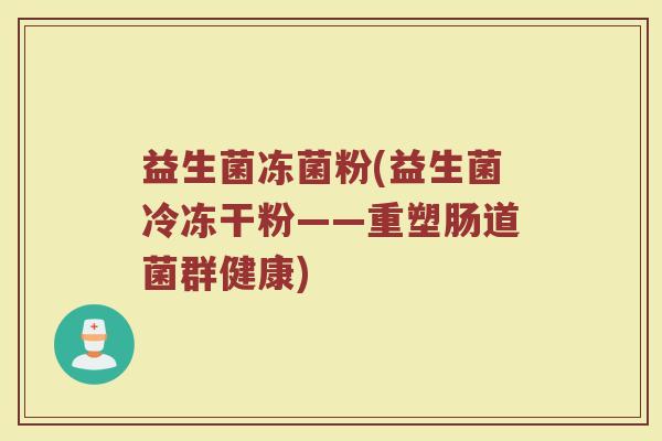 益生菌冻菌粉(益生菌冷冻干粉——重塑肠道菌群健康)