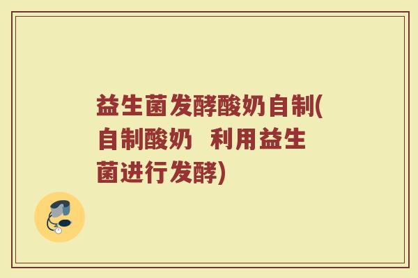 益生菌发酵酸奶自制(自制酸奶  利用益生菌进行发酵)
