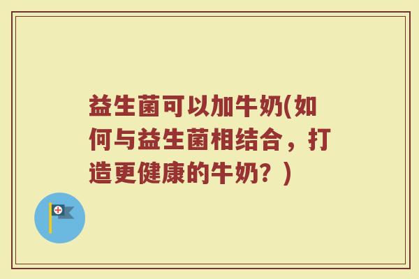 益生菌可以加牛奶(如何与益生菌相结合，打造更健康的牛奶？)