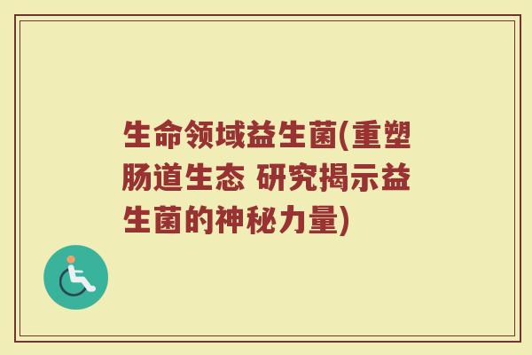 生命领域益生菌(重塑肠道生态 研究揭示益生菌的神秘力量)