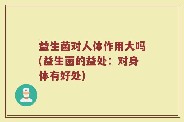 益生菌对人体作用大吗(益生菌的益处：对身体有好处)