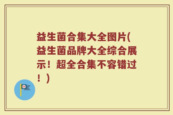 益生菌合集大全图片(益生菌品牌大全综合展示！超全合集不容错过！)