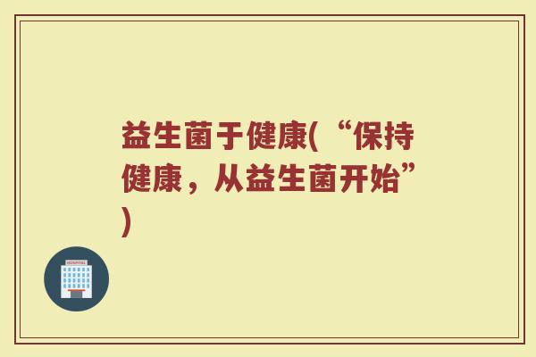 益生菌于健康(“保持健康，从益生菌开始”)