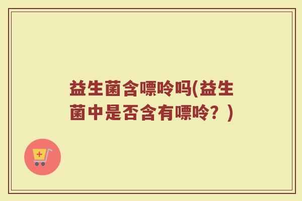 益生菌含嘌呤吗(益生菌中是否含有嘌呤？)