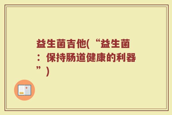 益生菌吉他(“益生菌：保持肠道健康的利器”)