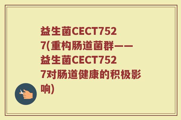 益生菌CECT7527(重构肠道菌群——益生菌CECT7527对肠道健康的积极影响)
