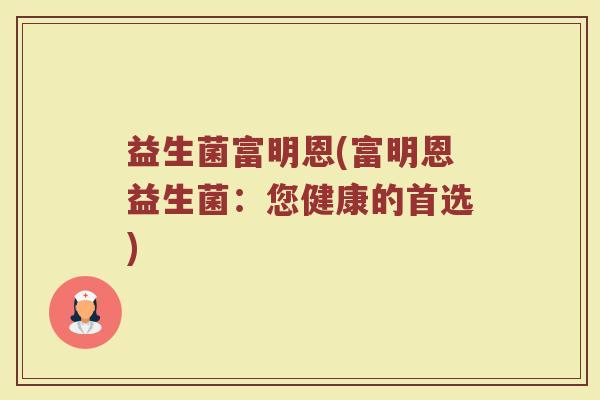 益生菌富明恩(富明恩益生菌:您健康的首选) 益生菌富明恩(富明恩益生菌:您健康的首选)