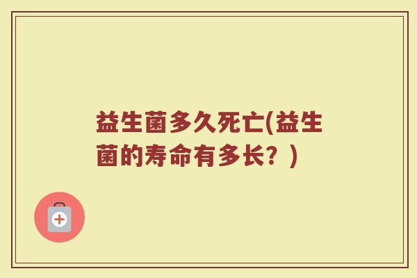 益生菌多久死亡(益生菌的寿命有多长？)