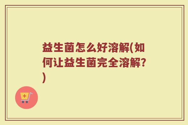 益生菌怎么好溶解(如何让益生菌完全溶解？)