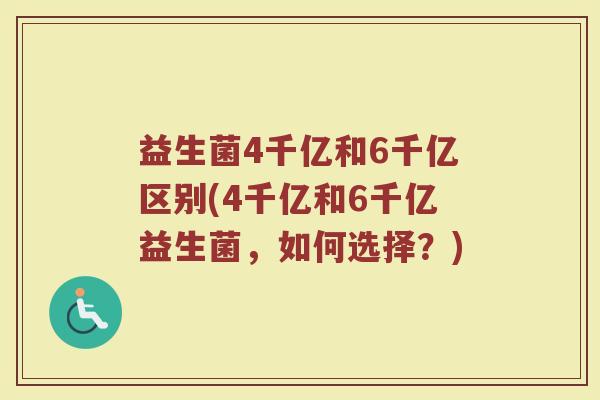 益生菌4千亿和6千亿区别(4千亿和6千亿益生菌，如何选择？)