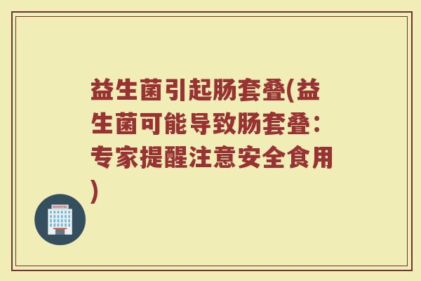 益生菌引起肠套叠(益生菌可能导致肠套叠：专家提醒注意安全食用)