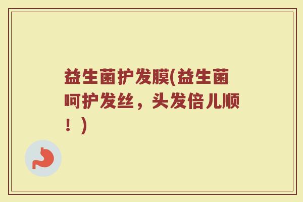 益生菌护发膜(益生菌呵护发丝，头发倍儿顺！)