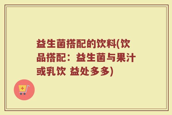 益生菌搭配的饮料(饮品搭配：益生菌与果汁或乳饮 益处多多)