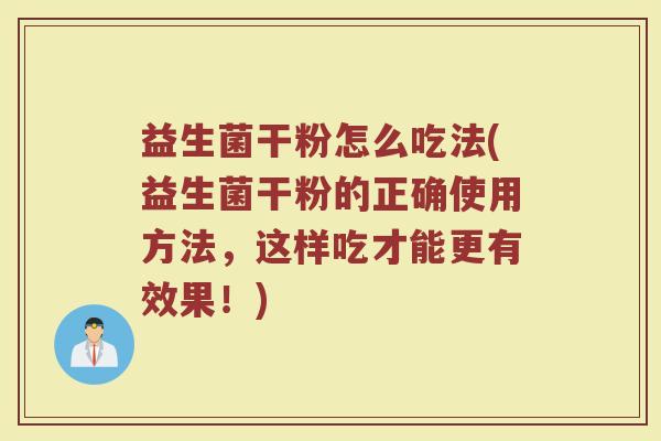 益生菌干粉怎么吃法(益生菌干粉的正确使用方法，这样吃才能更有效果！)