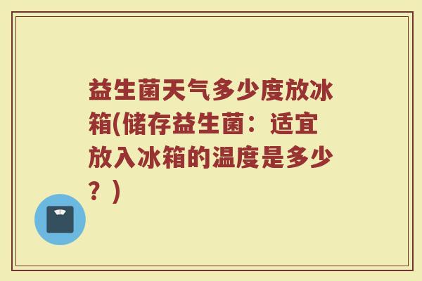 益生菌天气多少度放冰箱(储存益生菌：适宜放入冰箱的温度是多少？)