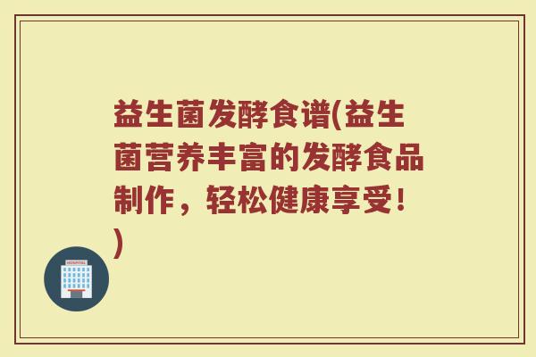 益生菌发酵食谱(益生菌营养丰富的发酵食品制作,轻松健康享受!) 益生菌发酵食谱(益生菌营养丰富的发酵食品制作,轻松健康享受!)