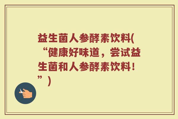 益生菌人参酵素饮料(“健康好味道，尝试益生菌和人参酵素饮料！”)