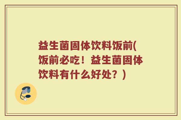益生菌固体饮料饭前(饭前必吃！益生菌固体饮料有什么好处？)