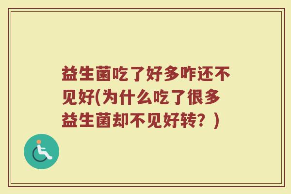 益生菌吃了好多咋还不见好(为什么吃了很多益生菌却不见好转？)