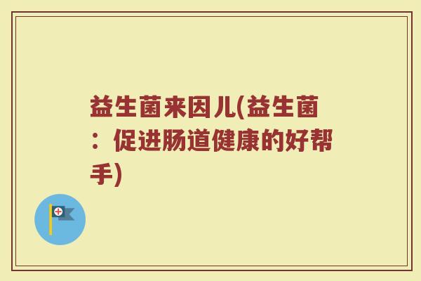 益生菌来因儿(益生菌：促进肠道健康的好帮手)