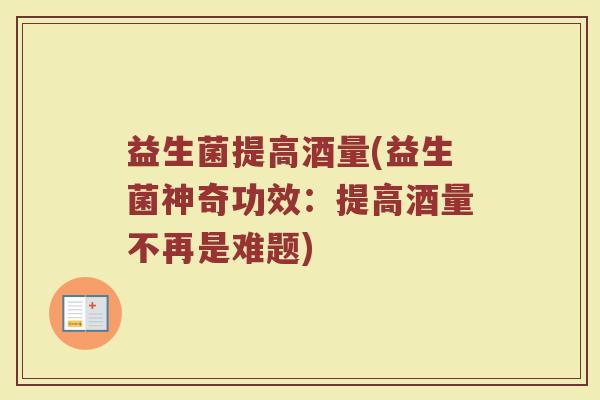 益生菌提高酒量(益生菌神奇功效:提高酒量不再是难题) 益生菌提高酒量(益生菌神奇功效:提高酒量不再是难题)