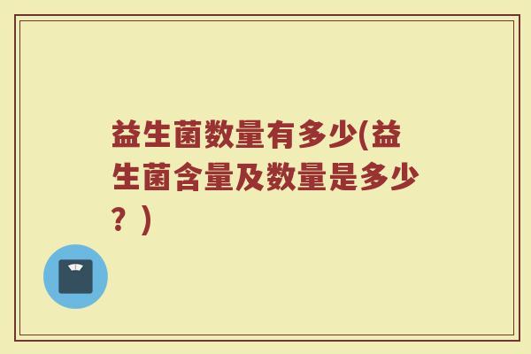 益生菌数量有多少(益生菌含量及数量是多少？)