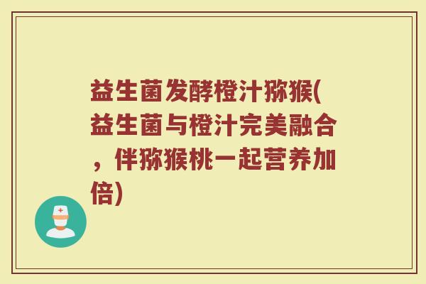 益生菌发酵橙汁猕猴(益生菌与橙汁完美融合，伴猕猴桃一起营养加倍)