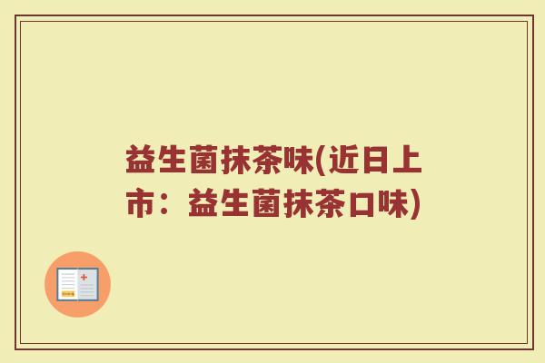 益生菌抹茶味(近日上市：益生菌抹茶口味)