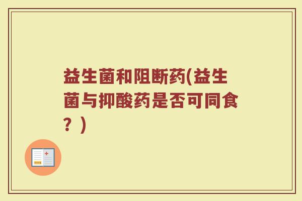益生菌和阻断药(益生菌与抑酸药是否可同食？)
