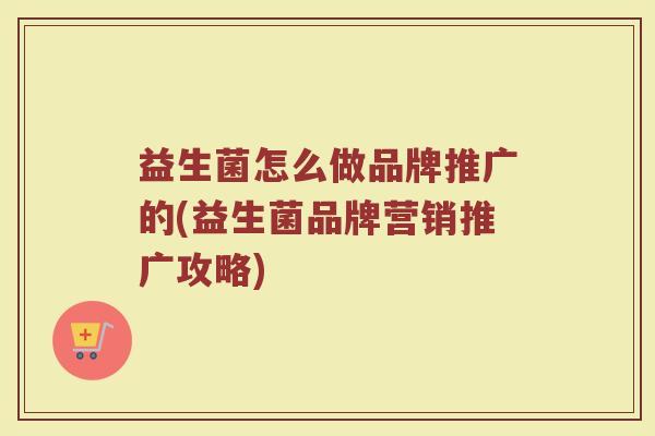 益生菌怎么做品牌推广的(益生菌品牌营销推广攻略)