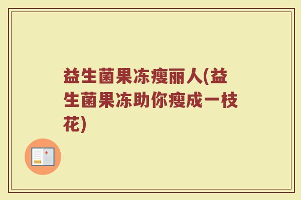 益生菌果冻瘦丽人(益生菌果冻助你瘦成一枝花)