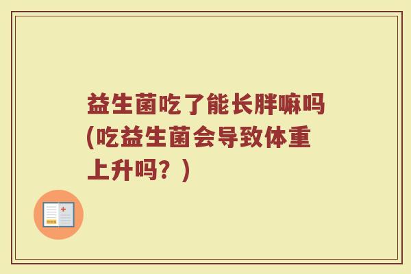 益生菌吃了能长胖嘛吗(吃益生菌会导致体重上升吗？)