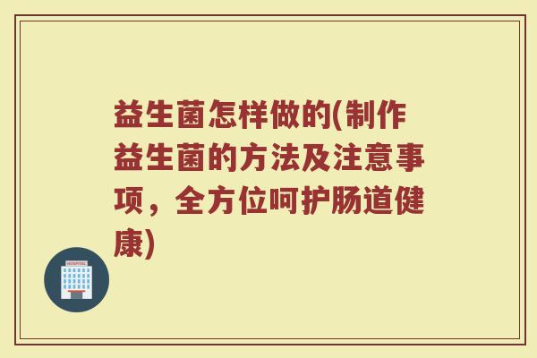 益生菌怎样做的(制作益生菌的方法及注意事项，全方位呵护肠道健康)